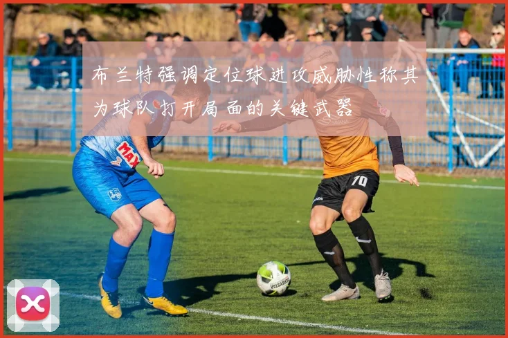 布兰特强调定位球进攻威胁性称其为球队打开局面的关键武器