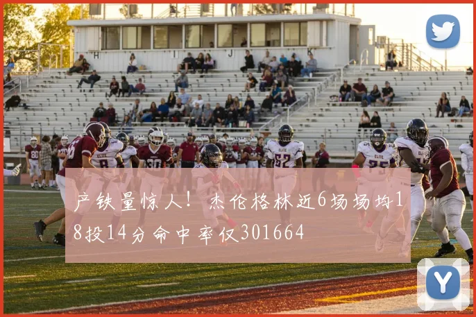 产铁量惊人！杰伦格林近6场场均18投14分命中率仅301664
