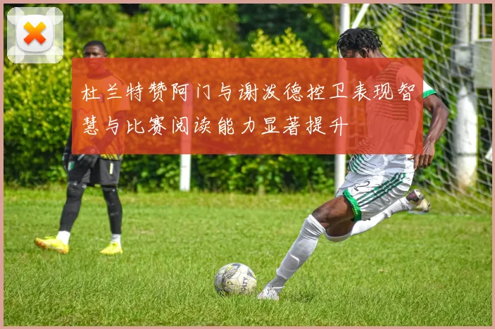 杜兰特赞阿门与谢泼德控卫表现智慧与比赛阅读能力显著提升