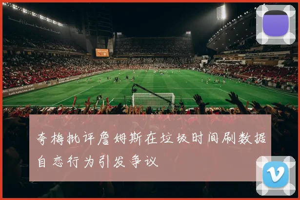 夸梅批评詹姆斯在垃圾时间刷数据自恋行为引发争议
