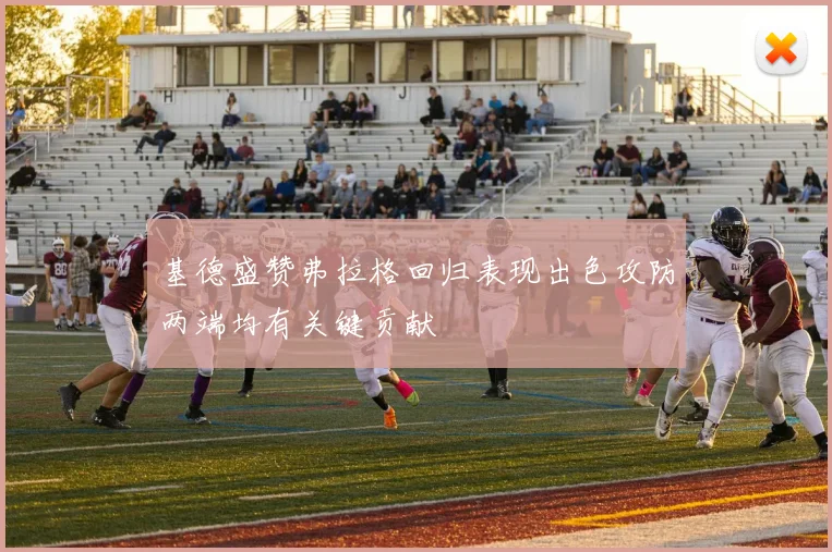 基德盛赞弗拉格回归表现出色攻防两端均有关键贡献