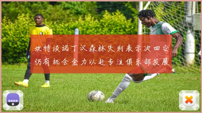 坎特谈诺丁汉森林失利表示次回合仍有机会全力以赴专注俱乐部发展