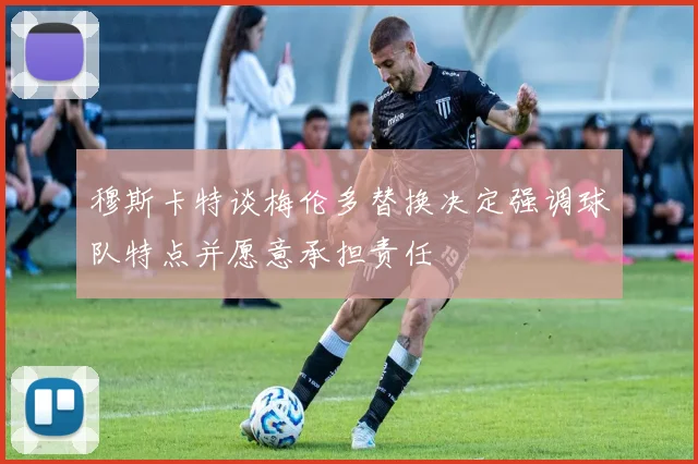 穆斯卡特谈梅伦多替换决定强调球队特点并愿意承担责任