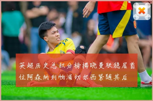 英超历史总积分榜揭晓曼联稳居首位阿森纳利物浦切尔西紧随其后