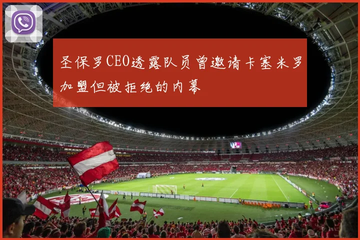 圣保罗CEO透露队员曾邀请卡塞米罗加盟但被拒绝的内幕