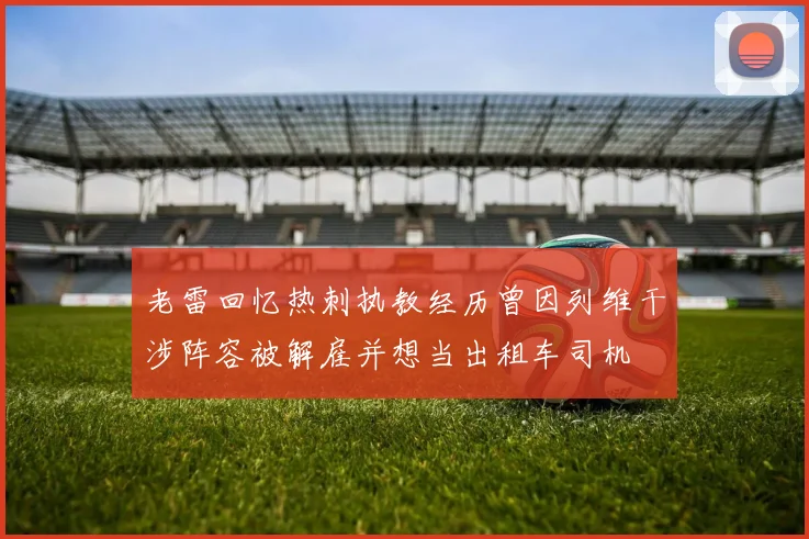 老雷回忆热刺执教经历曾因列维干涉阵容被解雇并想当出租车司机