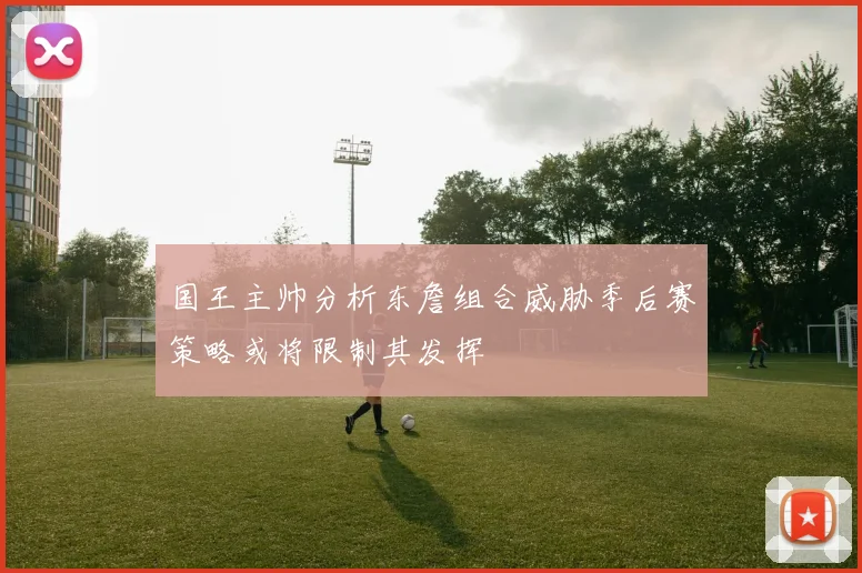 国王主帅分析东詹组合威胁季后赛策略或将限制其发挥