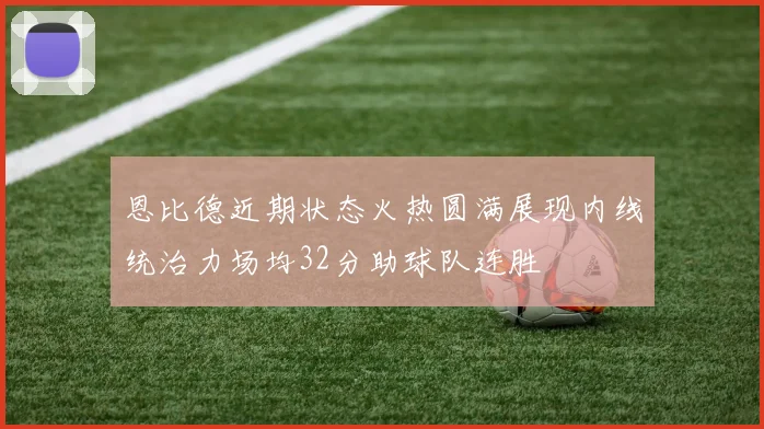 恩比德近期状态火热圆满展现内线统治力场均32分助球队连胜